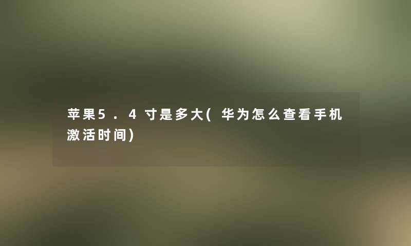 苹果5.4寸是多大(华为怎么查看手机激活时间)