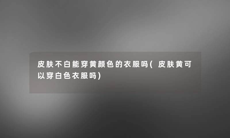 皮肤不白能穿黄颜色的衣服吗(皮肤黄可以穿白色衣服吗) 皮肤不白能穿黄颜色的衣服吗(皮肤黄可以穿白色衣服吗)