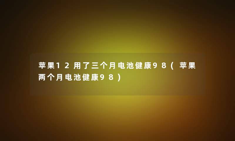 苹果12用了三个月电池健康98(苹果两个月电池健康98) 苹果12用了三个月电池健康98(苹果两个月电池健康98)