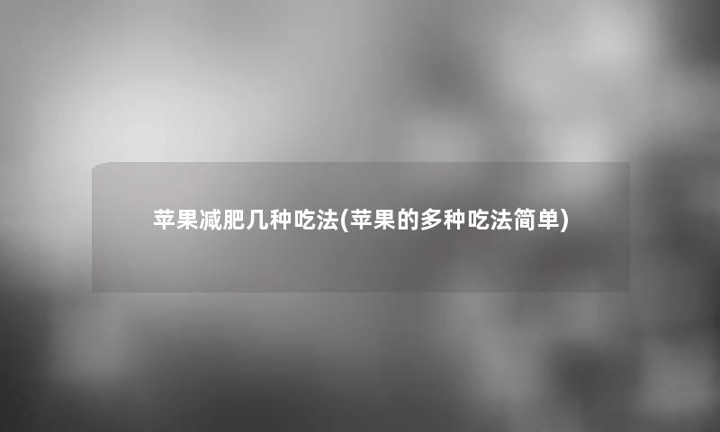 苹果减肥几种吃法(苹果的多种吃法简单) 苹果减肥几种吃法(苹果的多种吃法简单)