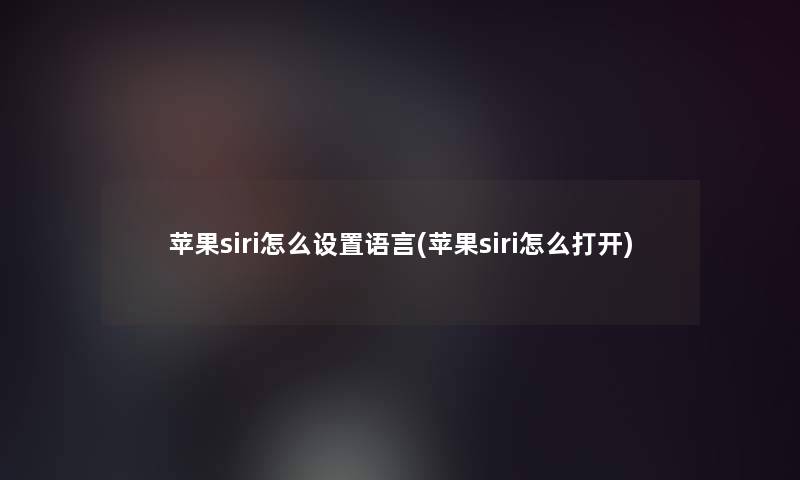 苹果siri怎么设置语言(苹果siri怎么打开)