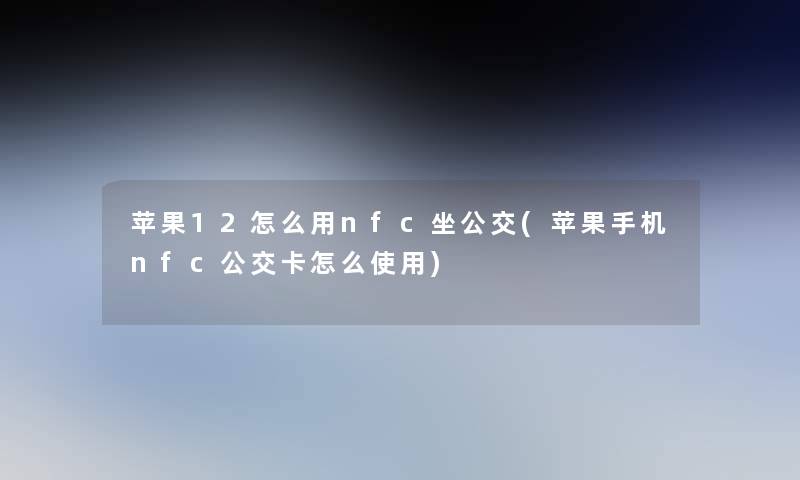 苹果12怎么用nfc坐公交(苹果手机nfc公交卡怎么使用)