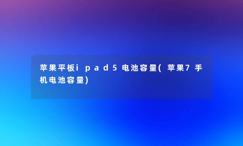苹果平板ipad5电池容量(苹果7手机电池容量) 苹果平板ipad5电池容量(苹果7手机电池容量)