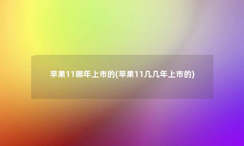 苹果11哪年上市的(苹果11几几年上市的)