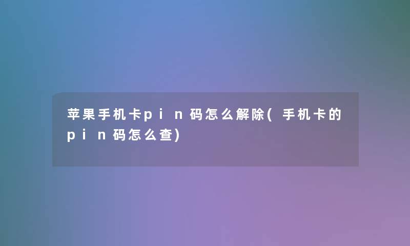 苹果手机卡pin码怎么解除(手机卡的pin码怎么查) 苹果手机卡pin码怎么解除(手机卡的pin码怎么查)