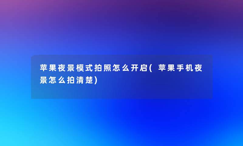 苹果夜景模式拍照怎么开启(苹果手机夜景怎么拍清楚)
