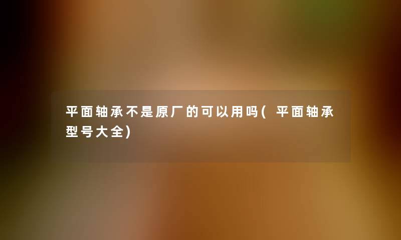 平面轴承不是原厂的可以用吗(平面轴承型号大全) 平面轴承不是原厂的可以用吗(平面轴承型号大全)