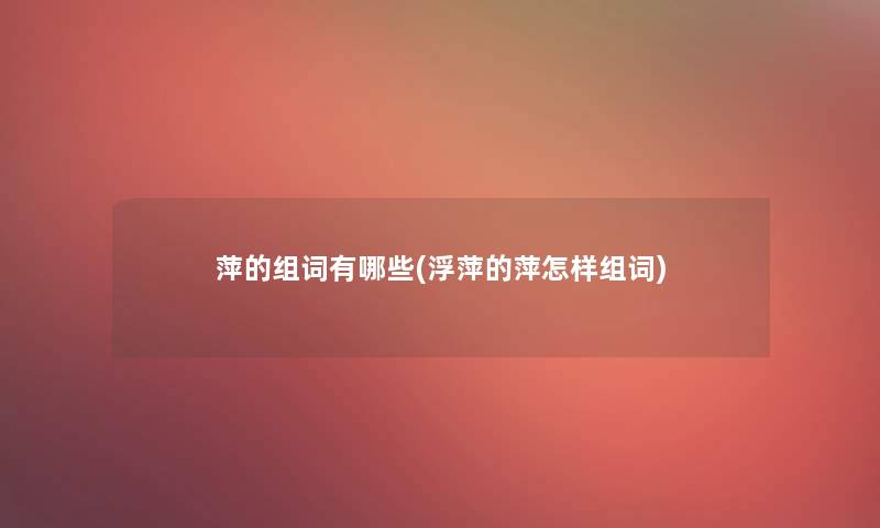 萍的组词有哪些(浮萍的萍怎样组词) 萍的组词有哪些(浮萍的萍怎样组词)