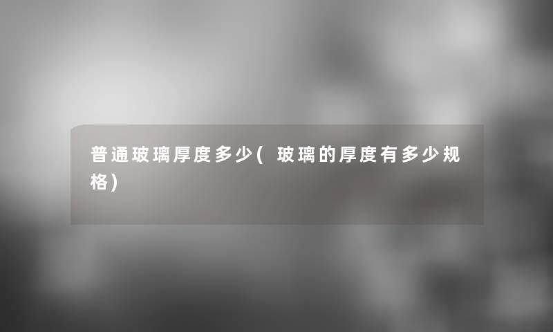 普通玻璃厚度多少(玻璃的厚度有多少规格)