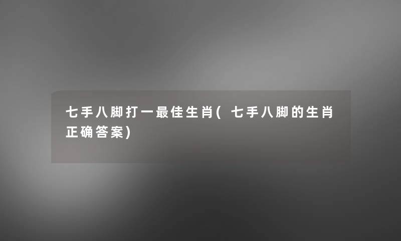 七手八脚打一理想生肖(七手八脚的生肖正确答案)
