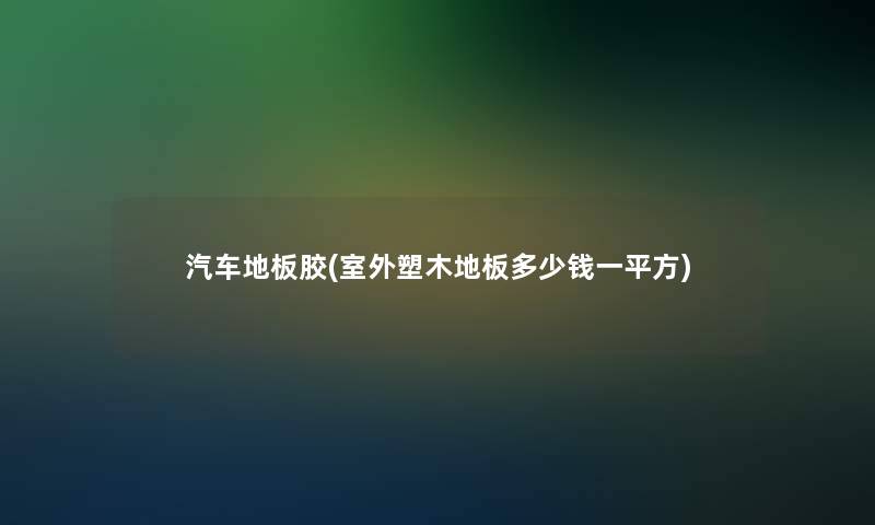 汽车地板胶(室外塑木地板多少钱一平方)