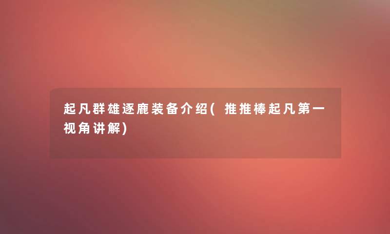 起凡群雄逐鹿装备介绍(推推棒起凡第一视角讲解) 起凡群雄逐鹿装备介绍(推推棒起凡第一视角讲解)