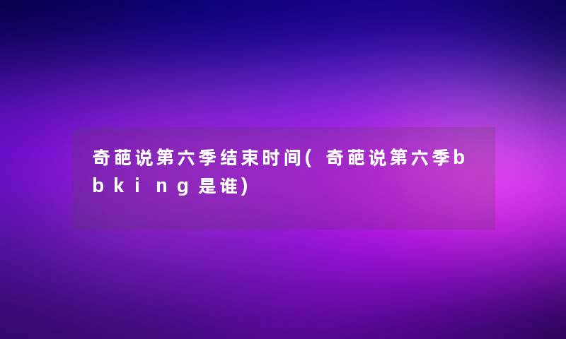 奇葩说第六季结束时间(奇葩说第六季bbking是谁)