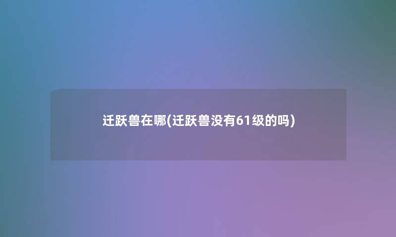 迁跃兽在哪(迁跃兽没有61级的吗)