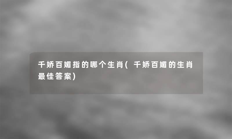 千娇百媚指的哪个生肖(千娇百媚的生肖理想答案)