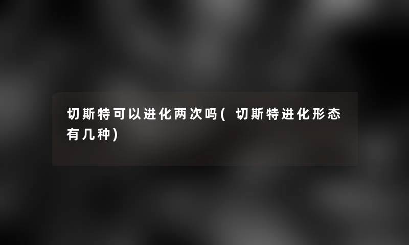 切斯特可以进化两次吗(切斯特进化形态有几种)