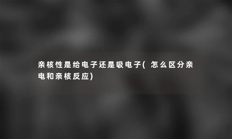 亲核性是给电子还是吸电子(怎么区分亲电和亲核反应)