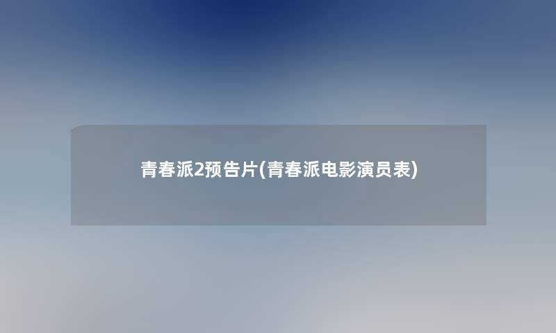 青春派2预告片(青春派电影演员表)