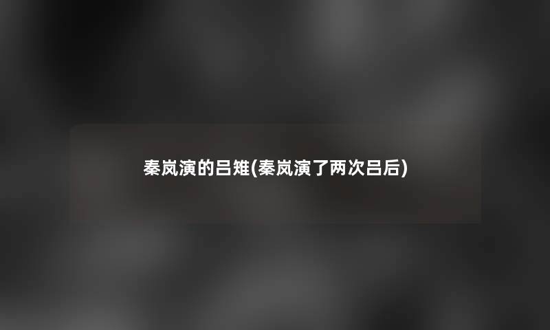 秦岚演的吕雉(秦岚演了两次吕后)