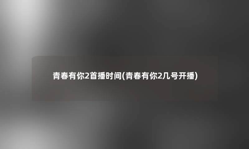 青春有你2首播时间(青春有你2几号开播)
