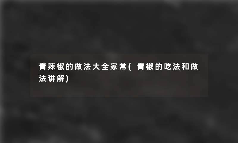 青辣椒的做法大全家常(青椒的吃法和做法讲解)