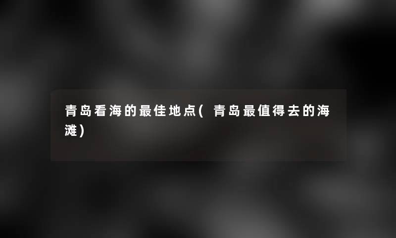 青岛看海的理想地点(青岛值得去的海滩)