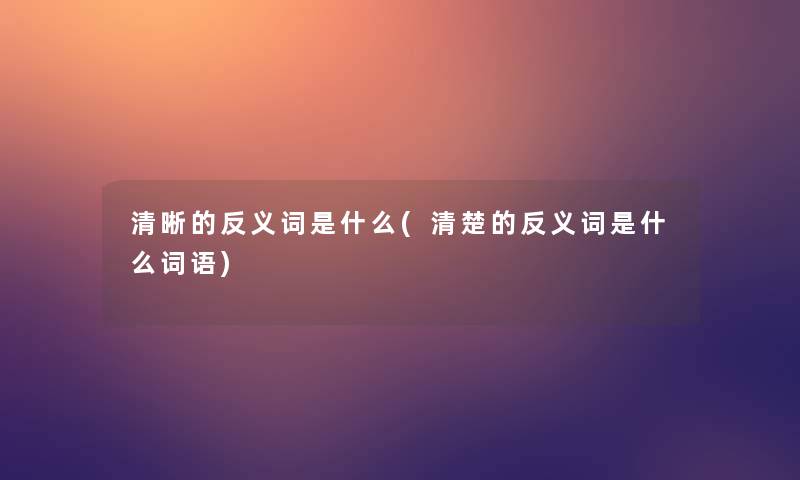 清晰的反义词是什么(清楚的反义词是什么词语) 清晰的反义词是什么(清楚的反义词是什么词语)