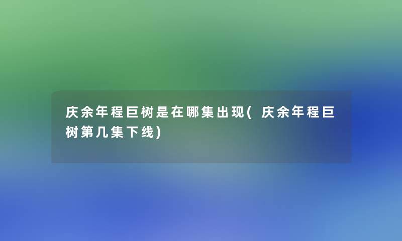 庆余年程巨树是在哪集出现(庆余年程巨树第几集下线) 庆余年程巨树是在哪集出现(庆余年程巨树第几集下线)
