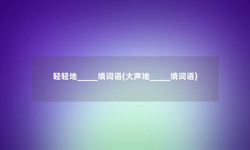 轻轻地_____填词语(大声地_____填词语) 轻轻地_____填词语(大声地_____填词语)
