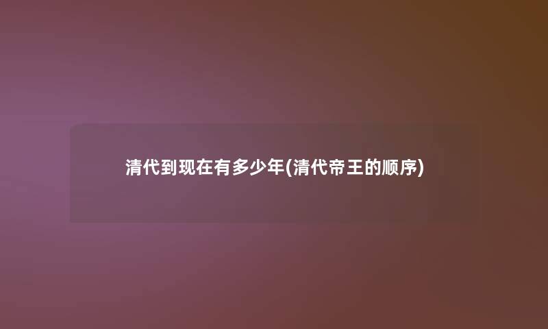 清代到有多少年(清代帝王的顺序) 清代到有多少年(清代帝王的顺序)