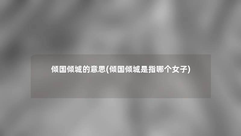 倾国倾城的意思(倾国倾城是指哪个女子) 倾国倾城的意思(倾国倾城是指哪个女子)