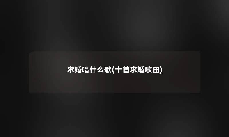 求婚唱什么歌(十首求婚歌曲) 求婚唱什么歌(十首求婚歌曲)