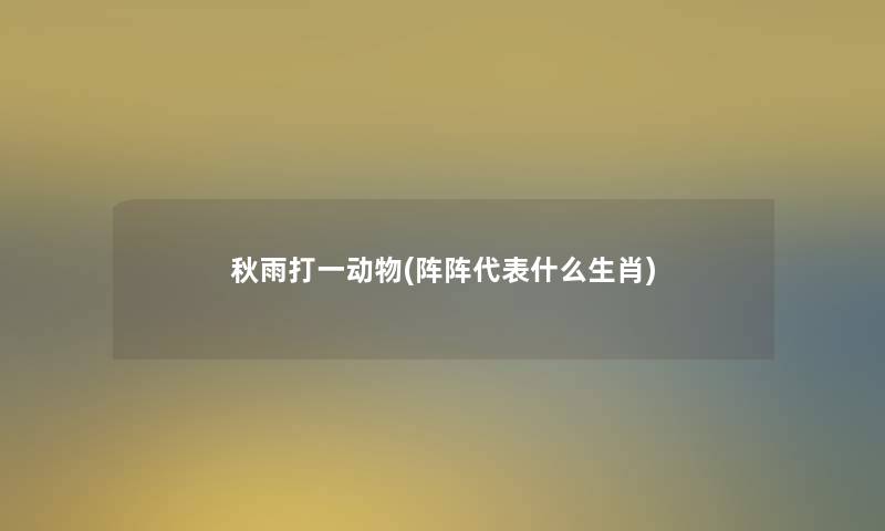 秋雨打一动物(阵阵代表什么生肖) 秋雨打一动物(阵阵代表什么生肖)