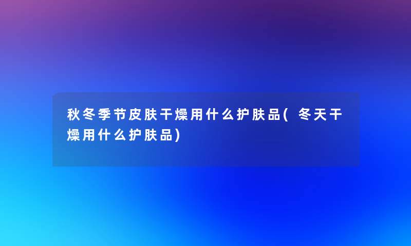 秋冬季节皮肤干燥用什么护肤品(冬天干燥用什么护肤品) 秋冬季节皮肤干燥用什么护肤品(冬天干燥用什么护肤品)