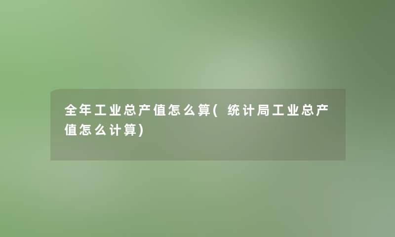 全年工业总产值怎么算(统计局工业总产值怎么计算)