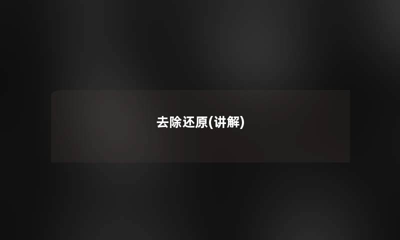 去除还原(讲解) 去除还原(讲解)
