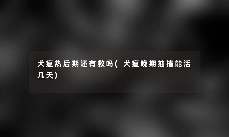 犬瘟热后期还有救吗(犬瘟晚期抽搐能活几天)