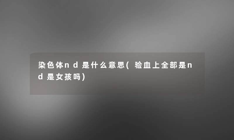 染色体nd是什么意思(验血上整理的是nd是女孩吗) 染色体nd是什么意思(验血上整理的是nd是女孩吗)