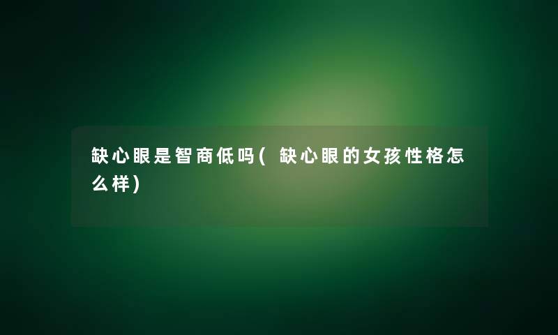 缺心眼是智商低吗(缺心眼的女孩性格怎么样)