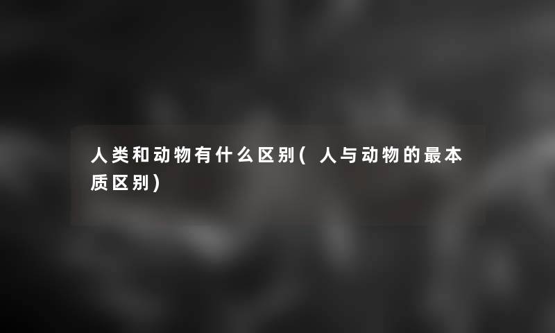 人类和动物有什么区别(人与动物的本质区别)