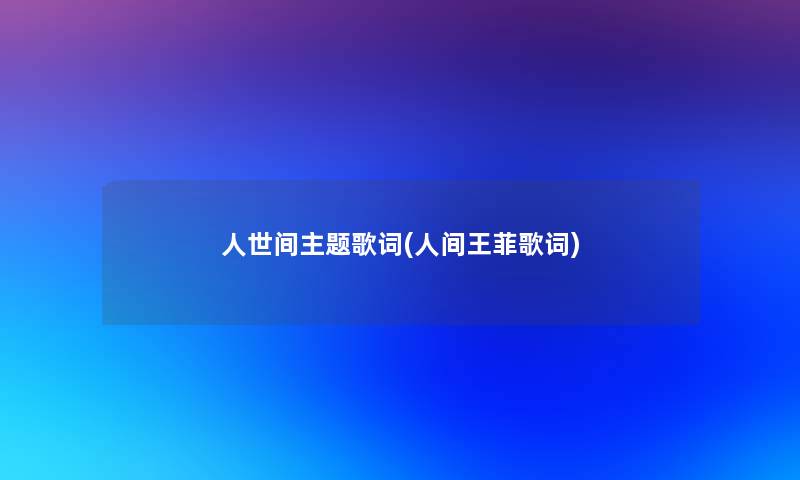 人世间主题歌词(人间王菲歌词)