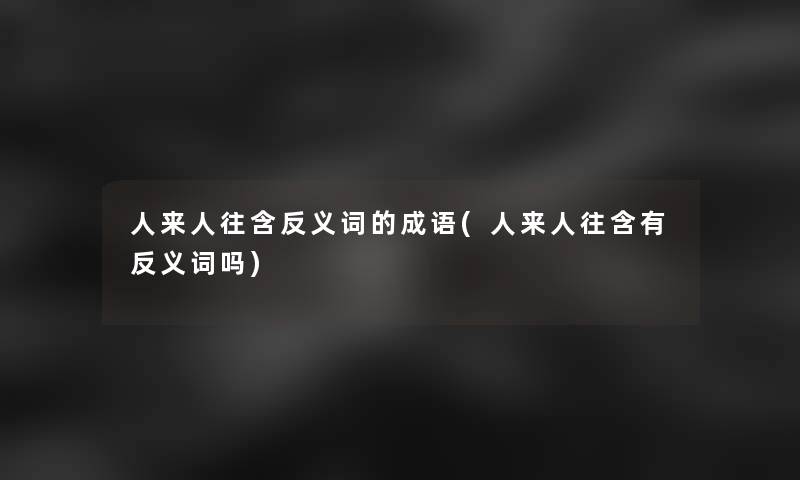人来人往含反义词的成语(人来人往含有反义词吗)
