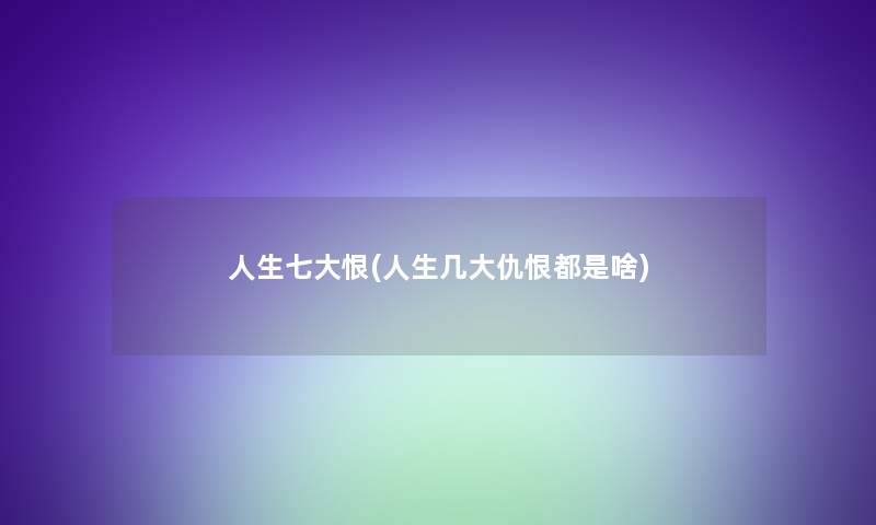 人生七大恨(人生几大仇恨都是啥)