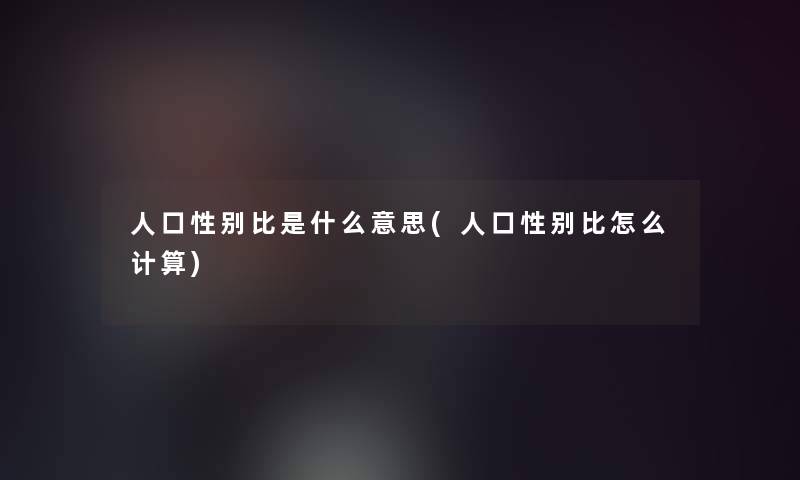 人口性别比是什么意思(人口性别比怎么计算)