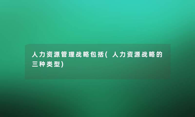 人力资源管理战略包括(人力资源战略的三种类型)