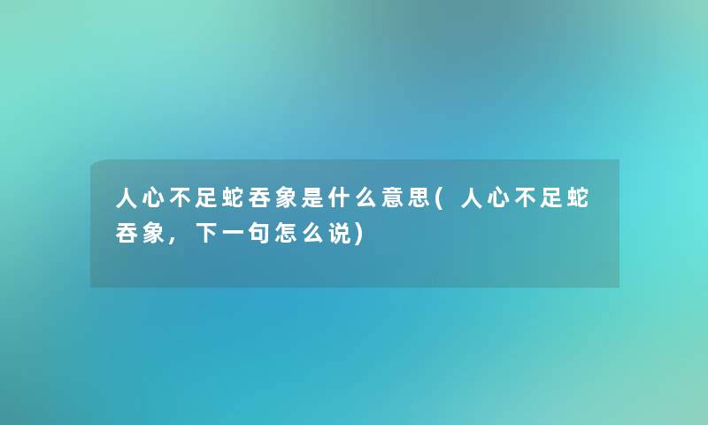 人心不足蛇吞象是什么意思(人心不足蛇吞象,下一句怎么说)