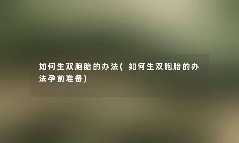 如何生双胞胎的办法(如何生双胞胎的办法孕前准备)