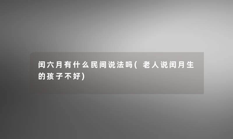 闰六月有什么民间说法吗(老人说闰月生的孩子不好)