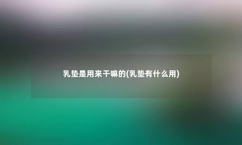 乳垫是用来干嘛的(乳垫有什么用)
