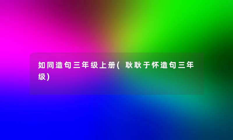 如同造句三年级上册(耿耿于怀造句三年级)